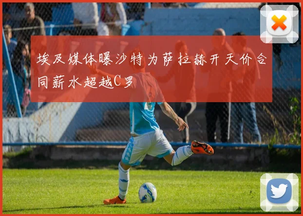 埃及媒体曝沙特为萨拉赫开天价合同薪水超越C罗