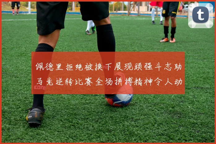 佩德里拒绝被换下展现顽强斗志助马竞逆转比赛全场拼搏精神令人动容