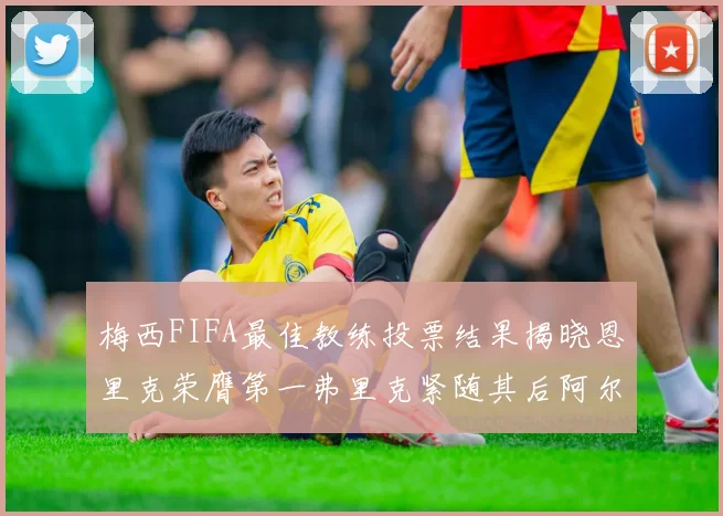 梅西FIFA最佳教练投票结果揭晓恩里克荣膺第一弗里克紧随其后阿尔特塔位列第三