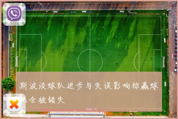 斯波谈球队进步与失误影响称赢球机会被错失