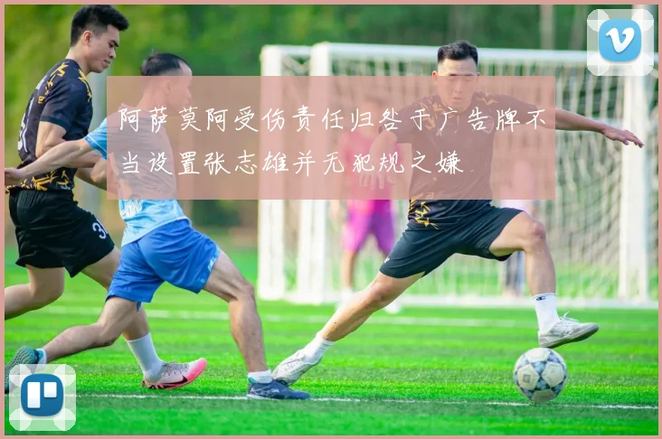 阿萨莫阿受伤责任归咎于广告牌不当设置张志雄并无犯规之嫌