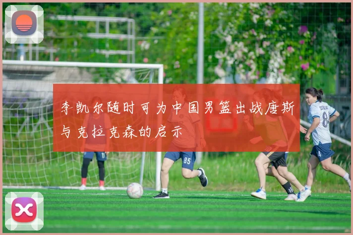 李凯尔随时可为中国男篮出战唐斯与克拉克森的启示