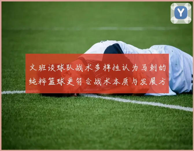 文班谈球队战术多样性认为马刺的纯粹篮球更符合战术本质与发展方向