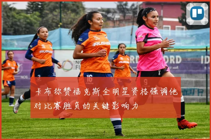 卡布称赞福克斯全明星资格强调他对比赛胜负的关键影响力