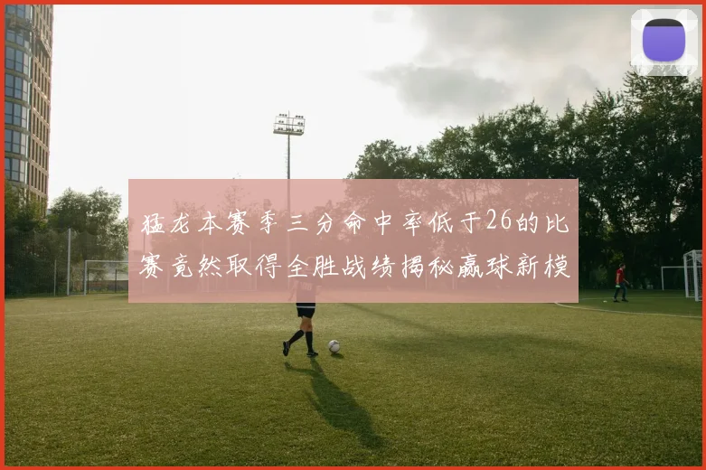 猛龙本赛季三分命中率低于26的比赛竟然取得全胜战绩揭秘赢球新模式