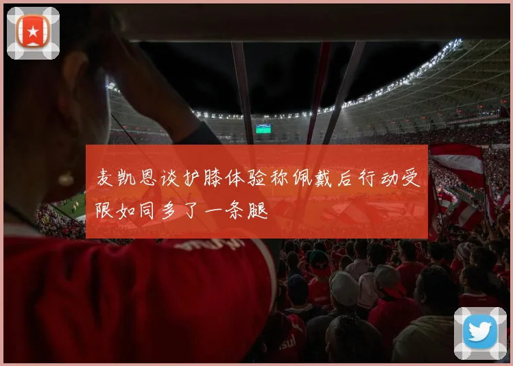 麦凯恩谈护膝体验称佩戴后行动受限如同多了一条腿