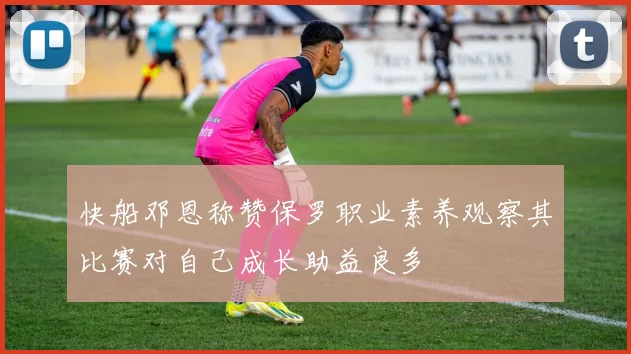 快船邓恩称赞保罗职业素养观察其比赛对自己成长助益良多